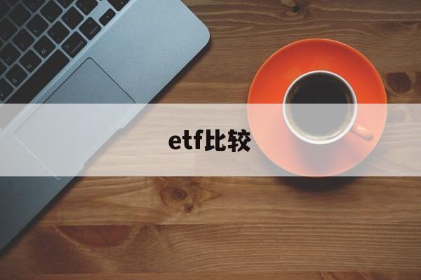 etf比较(etf比较好的券商有哪些)