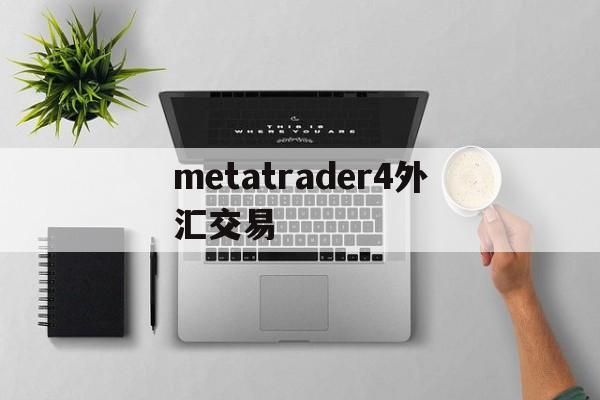 metatrader4外汇交易(metatrader4外汇交易卖出去)