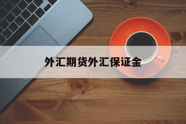 外汇期货外汇保证金(外汇保证金交易里保证金是什么意思)