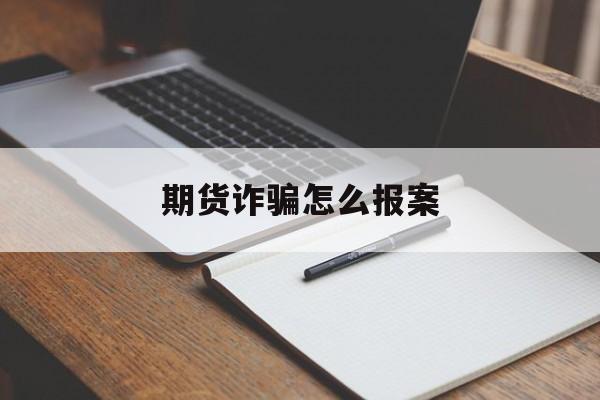 期货诈骗怎么报案(期货受骗 如何报警)